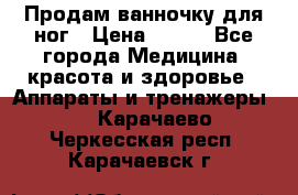 Продам ванночку для ног › Цена ­ 500 - Все города Медицина, красота и здоровье » Аппараты и тренажеры   . Карачаево-Черкесская респ.,Карачаевск г.